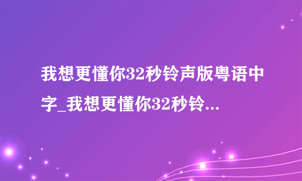 我想更懂你32秒铃声版粤语中字_我想更懂你32秒铃声版高清在线