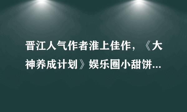 晋江人气作者淮上佳作，《大神养成计划》娱乐圈小甜饼，书荒必备