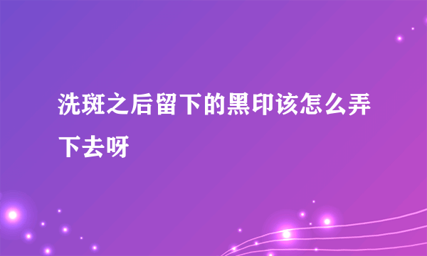 洗斑之后留下的黑印该怎么弄下去呀