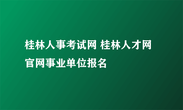 桂林人事考试网 桂林人才网官网事业单位报名