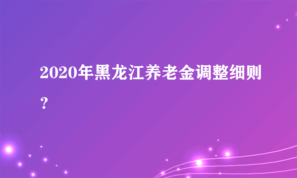 2020年黑龙江养老金调整细则？