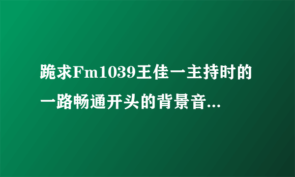 跪求Fm1039王佳一主持时的一路畅通开头的背景音乐总是一个人先笑一声,...