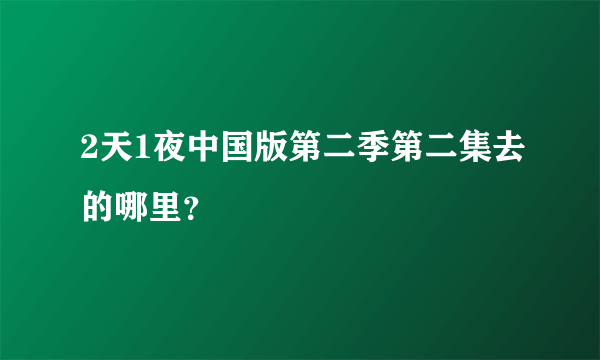 2天1夜中国版第二季第二集去的哪里？