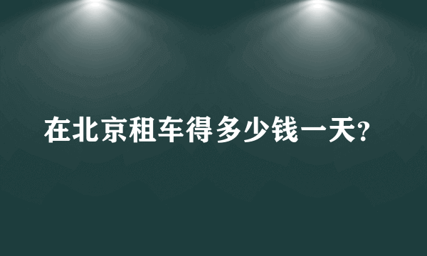 在北京租车得多少钱一天？