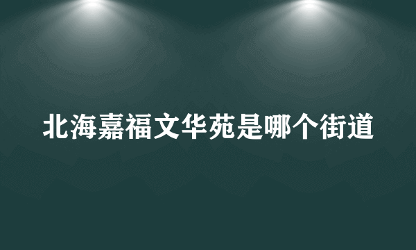 北海嘉福文华苑是哪个街道