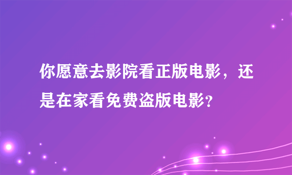 你愿意去影院看正版电影，还是在家看免费盗版电影？