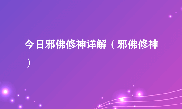 今日邪佛修神详解（邪佛修神）