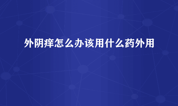 外阴痒怎么办该用什么药外用