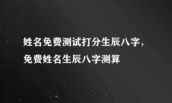 姓名免费测试打分生辰八字，免费姓名生辰八字测算