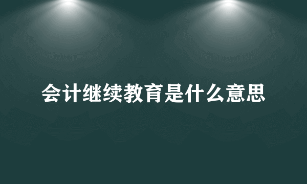 会计继续教育是什么意思