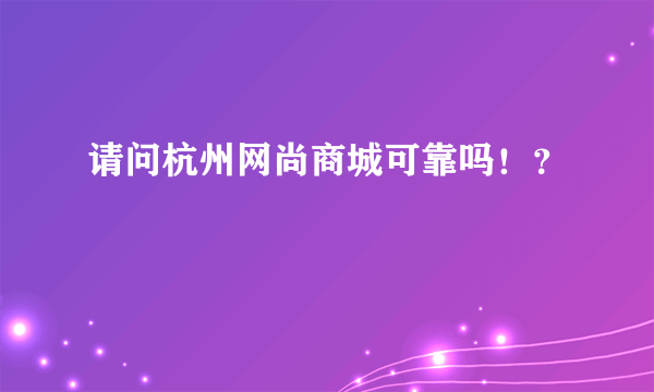 请问杭州网尚商城可靠吗！？