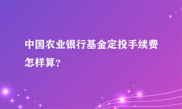 中国农业银行基金定投手续费怎样算？