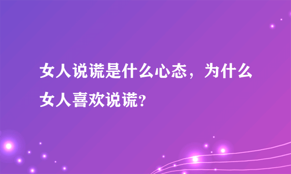 女人说谎是什么心态，为什么女人喜欢说谎？