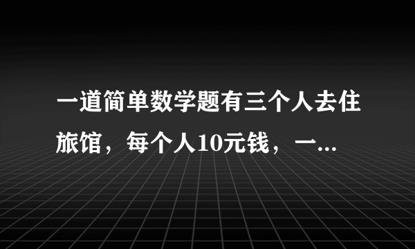 一道简单数学题有三个人去住旅馆，每个人10元钱，一共30．这天老板高兴，于是一共只收25元钱，让服务员把5元钱还给顾客，