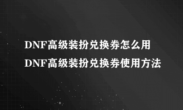 DNF高级装扮兑换券怎么用 DNF高级装扮兑换券使用方法