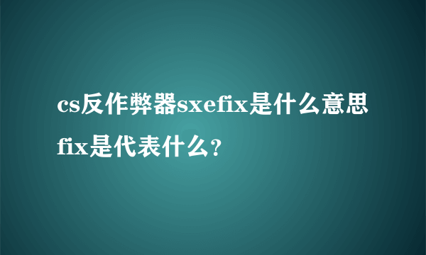 cs反作弊器sxefix是什么意思fix是代表什么？