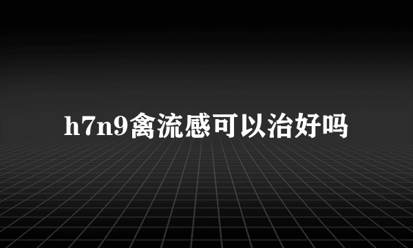 h7n9禽流感可以治好吗