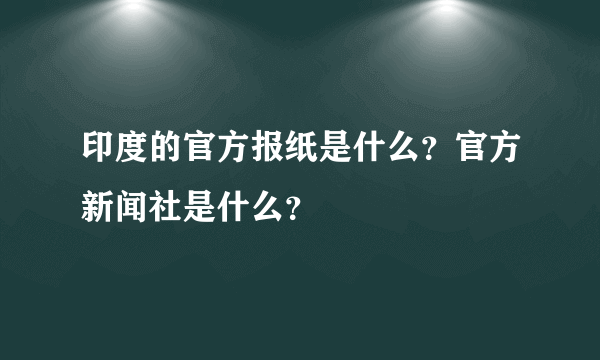 印度的官方报纸是什么？官方新闻社是什么？