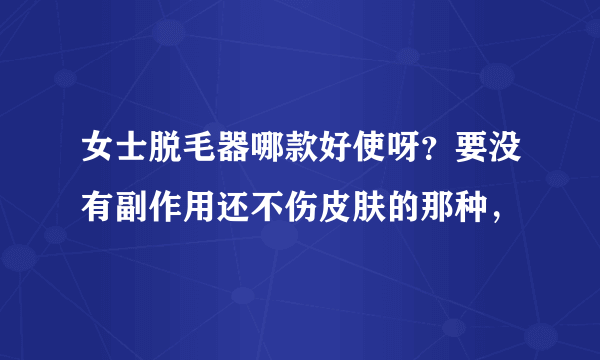 女士脱毛器哪款好使呀？要没有副作用还不伤皮肤的那种，