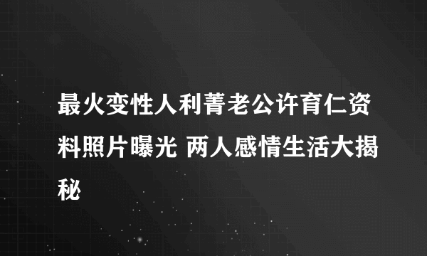 最火变性人利菁老公许育仁资料照片曝光 两人感情生活大揭秘