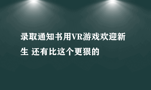 录取通知书用VR游戏欢迎新生 还有比这个更狠的