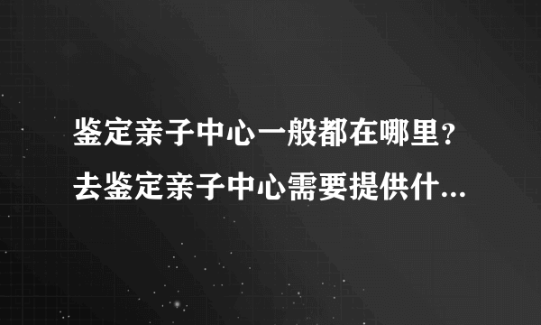 鉴定亲子中心一般都在哪里？去鉴定亲子中心需要提供什么东西？