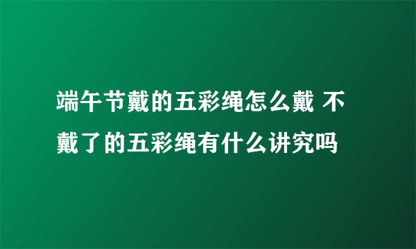 端午节戴的五彩绳怎么戴 不戴了的五彩绳有什么讲究吗