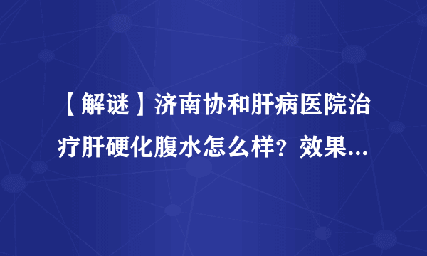 【解谜】济南协和肝病医院治疗肝硬化腹水怎么样？效果真的很好吗？