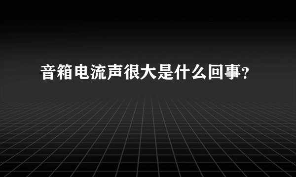 音箱电流声很大是什么回事？