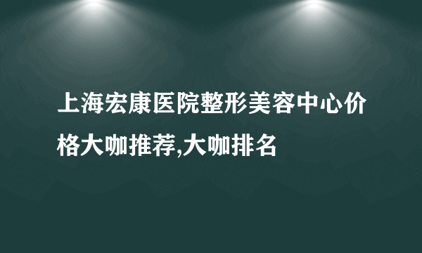 上海宏康医院整形美容中心价格大咖推荐,大咖排名