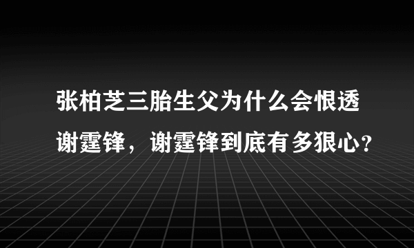 张柏芝三胎生父为什么会恨透谢霆锋，谢霆锋到底有多狠心？