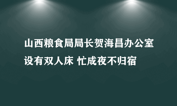 山西粮食局局长贺海昌办公室设有双人床 忙成夜不归宿