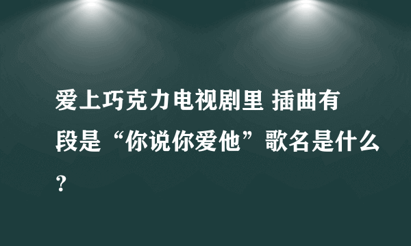 爱上巧克力电视剧里 插曲有段是“你说你爱他”歌名是什么？