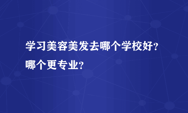 学习美容美发去哪个学校好？哪个更专业？