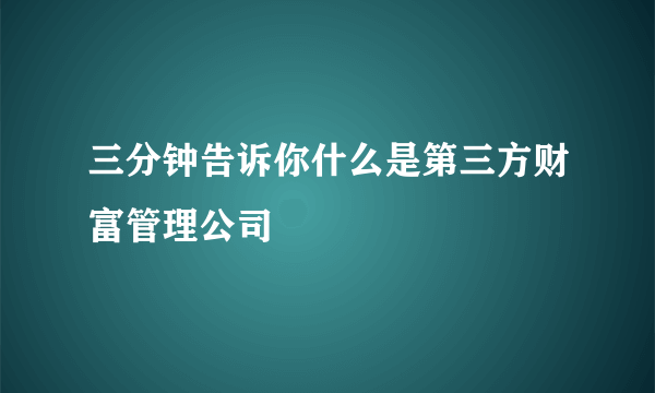 三分钟告诉你什么是第三方财富管理公司