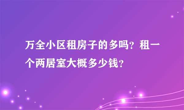 万全小区租房子的多吗？租一个两居室大概多少钱？