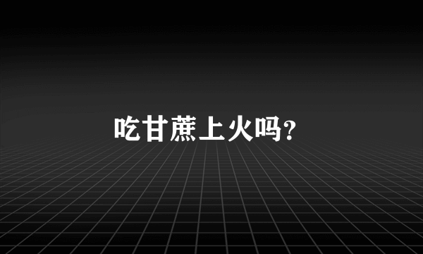 吃甘蔗上火吗？