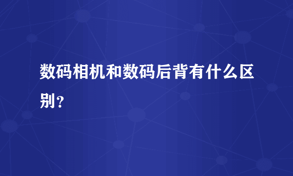 数码相机和数码后背有什么区别？