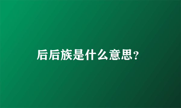 后后族是什么意思？