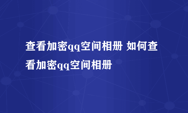 查看加密qq空间相册 如何查看加密qq空间相册