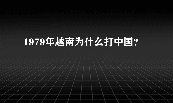 1979年越南为什么打中国？