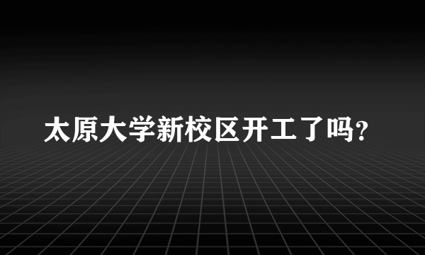 太原大学新校区开工了吗？