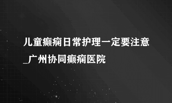 儿童癫痫日常护理一定要注意_广州协同癫痫医院