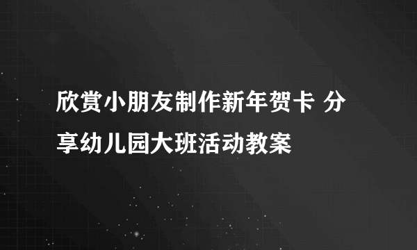 欣赏小朋友制作新年贺卡 分享幼儿园大班活动教案