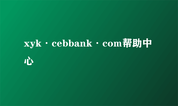 xyk·cebbank·com帮助中心