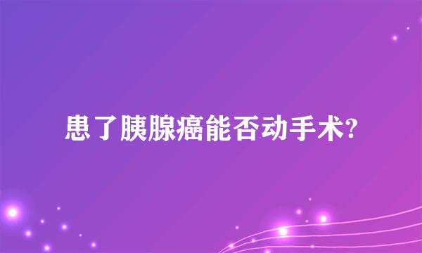 患了胰腺癌能否动手术?