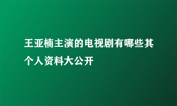 王亚楠主演的电视剧有哪些其个人资料大公开