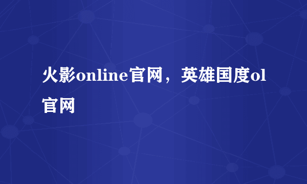 火影online官网，英雄国度ol官网