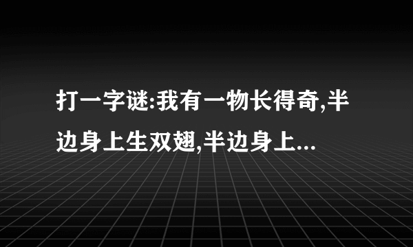 打一字谜:我有一物长得奇,半边身上生双翅,半边身上长四踢,长踢的跑不快,长翅的飞不起.