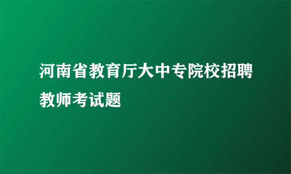 河南省教育厅大中专院校招聘教师考试题